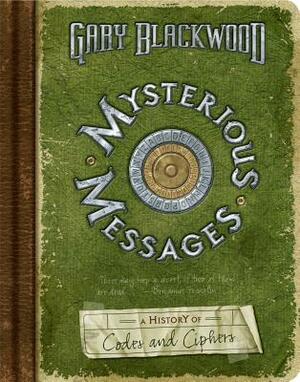 Mysterious Messages: A History of Codes and Ciphers by Gary L. Blackwood