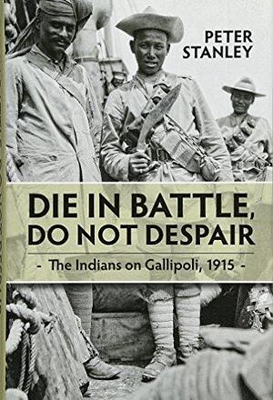 Die in Battle, Do Not Despair: The Indians on Gallipoli, 1915 by Peter Stanley