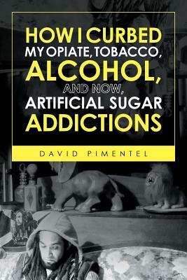 How I Curbed My Opiate, Tobacco, Alcohol and Now Artificial Sugar Addictions by David Pimentel