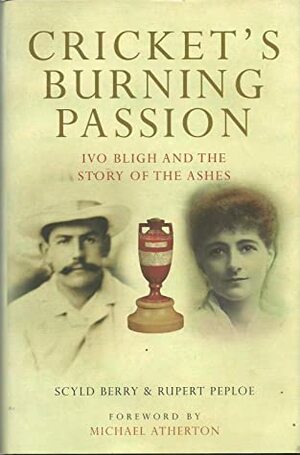 Cricket's Burning Passion: Ivo Bligh and the Story of the Ashes by Scyld Berry, Michael Atherton, Rupert Peploe