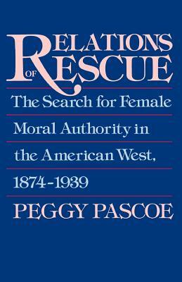 Relations of Rescue: The Search for Female Moral Authority in the American West, 1874-1939 by Peggy Pascoe