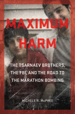 Maximum Harm: The Tsarnaev Brothers, the Fbi, and the Road to the Marathon Bombing by Michele R. McPhee