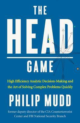 The Head Game: High-Efficiency Analytic Decision Making and the Art of Solving Complex Problems Quickly by Philip Mudd