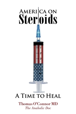 America on Steroids: A Time to Heal: The Anabolic Doc Weighs Bro-Science Against Evidence-Based Medicine by Thomas O'Connor