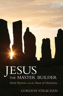 Jesus the Master Builder: Druid Mysteries and the Dawn of Christianity by Gordon Strachan