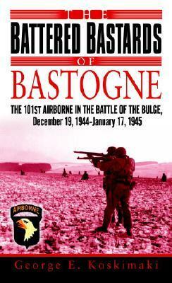 The Battered Bastards of Bastogne: The 101st Airborne and the Battle of the Bulge, December 19,1944-January 17,1945 by George Koskimaki