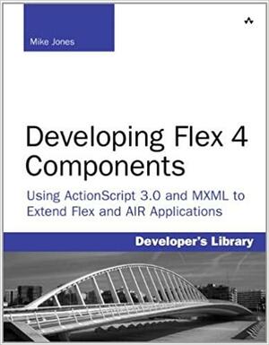 Developing Flex 4 Components: Using ActionScript 3.0 and MXML to Extend Flex and AIR Applications by Mike Jones