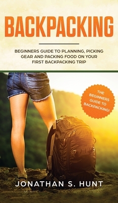 Backpacking: Beginners Guide to Planning, Picking Gear and Packing Food on Your First Backpacking Trip by Jonathan S. Hunt