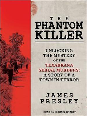 The Phantom Killer: Unlocking the Mystery of the Texarkana Serial Murders: The Story of a Town in Terror by James Presley