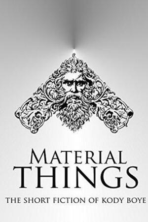 Material Things: The Short Fiction of Kody Boye by Kody Boye