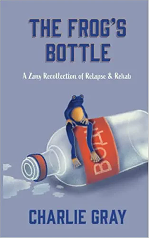The Frog's Bottle: A Zany Recollection of Relapse &amp; Rehab by Charlie Gray