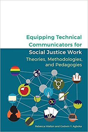 Equipping Technical Communicators for Social Justice Work: Theories, Methodologies, and Pedagogies by Rebecca Walton, Godwin Y. Agboka