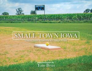 Small Town Iowa: A Photo Essay of Iowa's Rural Communities by Tom Betts