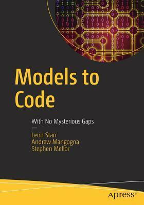 Models to Code: With No Mysterious Gaps by Andrew Mangogna, Stephen Mellor, Leon Starr