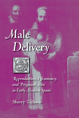 Male Delivery: Reproduction, Effeminacy, and Pregnant Men in Early Modern Spain by Sherry Velasco