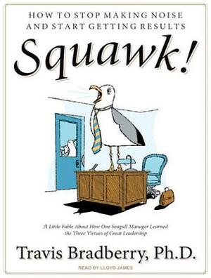Squawk!: How to Stop Making Noise and Start Getting Results by Travis Bradberry