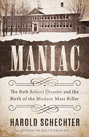 Maniac: The Bath School Disaster and the Birth of the Modern Mass Killer by Harold Schechter