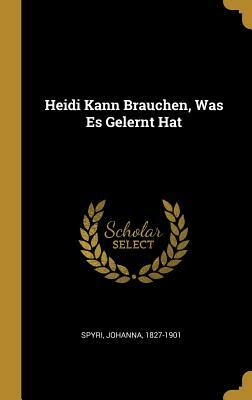Heidi Kann Brauchen, Was Es Gelernt Hat by Johanna Spyri