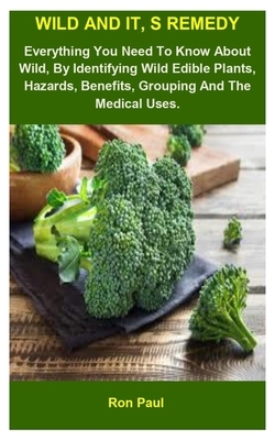 Wild And It, s Remedies: Wild And It, s Remedies: Everything You Need To Know About Wild, By Identifying Wild Edible Plants, Hazards, Benefits, by Ron Paul