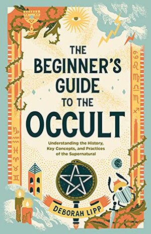 The Beginner's Guide to the Occult: Understanding the History, Key Concepts, and Practices of the Supernatural by Deborah Lipp