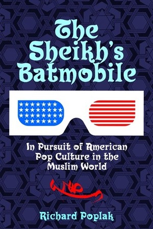 The Sheikh's Batmobile: In Pursuit of American Pop Culture in the Muslim World by Richard Poplak