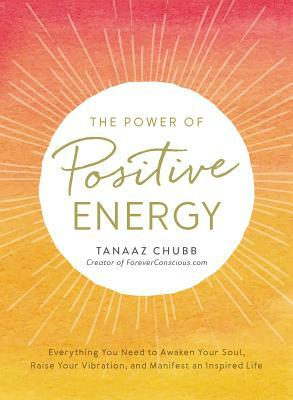 The Power of Positive Energy: Everything You Need to Awaken Your Soul, Raise Your Vibration, and Manifest an Inspired Life by Tanaaz Chubb