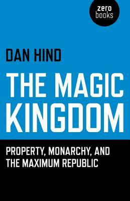 The Magic Kingdom: Property, Monarchy, and the Maximum Republic by Dan Hind
