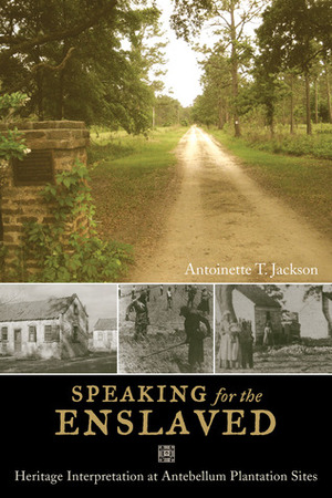 Speaking for the Enslaved: Heritage Interpretation at Antebellum Plantation Sites by Antoinette T. Jackson