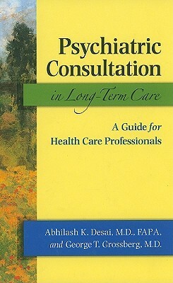 Psychiatric Consultation in Long-Term Care: A Guide for Health Care Professionals by Abhilash K. Desai, George T. Grossberg