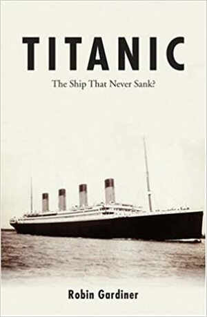 Titanic: The Ship That Never Sank? by Robin Gardiner