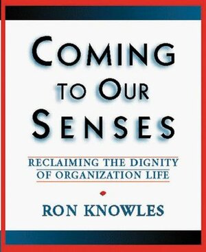 Coming to Our Senses: Reclaiming the Dignity of Organizational Life by Ron Knowles