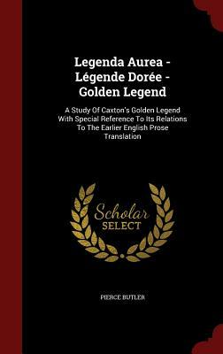 Legenda Aurea - Légende Dorée - Golden Legend: A Study of Caxton's Golden Legend with Special Reference to Its Relations to the Earlier English Prose by Pierce Butler