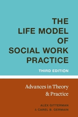 The Life Model of Social Work Practice: Advances in Theory and Practice by Alex Gitterman, Carel Germain