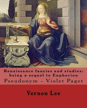 Renaissance fancies and studies: being a sequel to Euphorion By: Vernon Lee: Vernon Lee was the pseudonym of the British writer Violet Paget (14 Octob by Vernon Lee