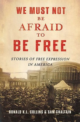 We Must Not Be Afraid to Be Free: Stories of Free Expression in America by Sam Chaltain, Ronald K. L. Collins