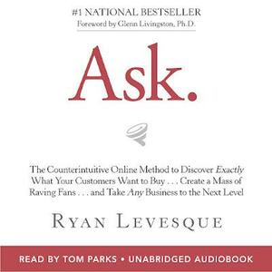 Ask: The Counterintuitive Online Method to Discover Exactly What Your Customers Want to Buy...Create a Mass of Raving Fans...and Take Any Business to the Next Level by Ryan Levesque