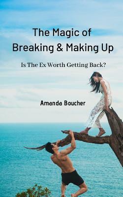The Magic of Breaking & Making Up: Is The Ex Worth Getting Back? by Amanda Boucher