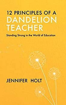 12 Principles of a Dandelion Teacher : Standing Strong in in the World of Education by Jennifer Holt, Sarah Arbuthnot Lendt