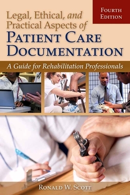 Legal, Ethical, and Practical Aspects of Patient Care Documentation: A Guide for Rehabilitation Professionals by Ron W. Scott