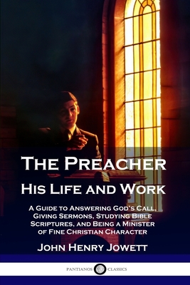 The Preacher, His Life and Work: A Guide to Answering God's Call, Giving Sermons, Studying Bible Scriptures, and Being a Minister of Fine Christian Ch by John Henry Jowett