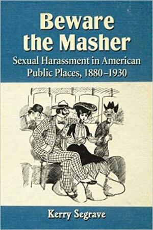 Beware the Masher: Sexual Harassment in American Public Places, 1880-1930 by Kerry Segrave