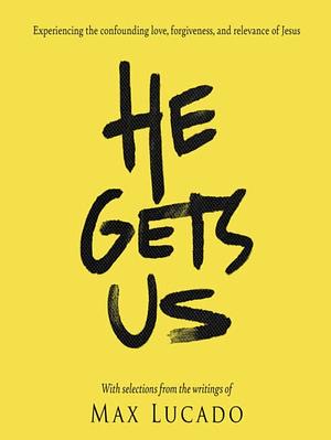 He Gets Us: Experiencing the confounding love, forgiveness, and relevance of Jesus by Max Lucado