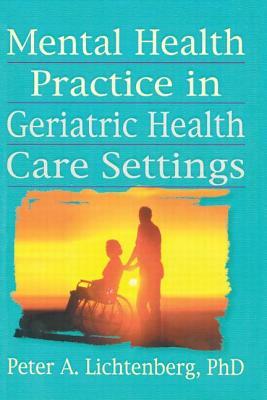 Mental Health Practice in Geriatric Health Care Settings by Peter A. Lichtenberg, T. L. Brink