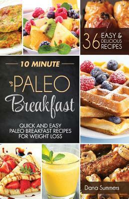 10 Minute Paleo Breakfast: Quick and Easy Paleo Breakfast Recipes For Weight Loss by Dana Summers