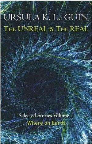 The Unreal and the Real Volume 1: Where on Earth by Ursula K. Le Guin