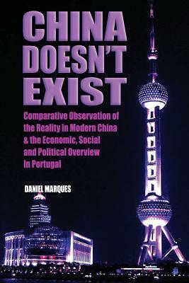 China Doesn't Exist: Comparative Observation of the Reality in Modern China and the Economic, Social and Political Overview in Portugal by Daniel Marques