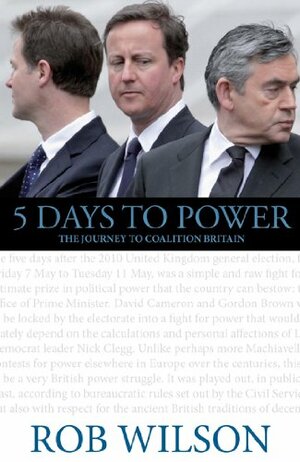 5 Days To Power: The Journey To Coalition Britain by Rob Wilson