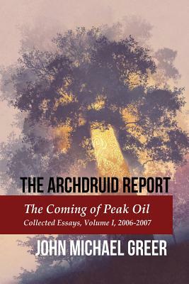 The Archdruid Report: The Coming of Peak Oil: Collected Essays, Volume I, 2006-2007 by John Michael Greer