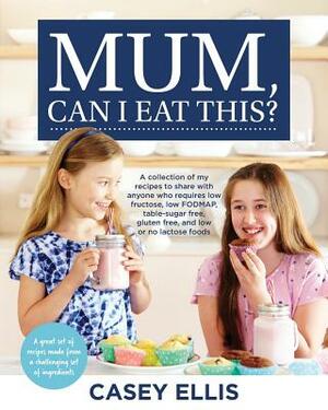 Mum, Can I Eat This?: A collection of my recipes to share with anyone who requires low fructose, low FODMAP, table-sugar free, gluten free, by Casey Ellis