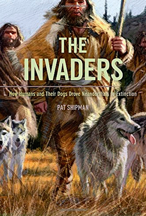 The Invaders: How Humans and Their Dogs Drove Neanderthals to Extinction by Pat Shipman